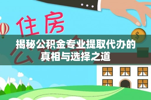 新市揭秘公积金专业提取代办的真相与选择之道